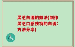 灵芝白酒的做法(制作灵芝口感独特的白酒：方法分享)