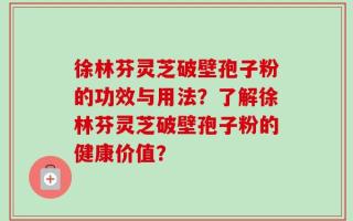 徐林芬灵芝破壁孢子粉的功效与用法？了解徐林芬灵芝破壁孢子粉的健康价值？
