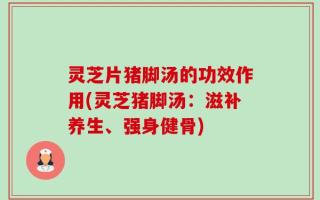 灵芝片猪脚汤的功效作用(灵芝猪脚汤：滋补养生、强身健骨)