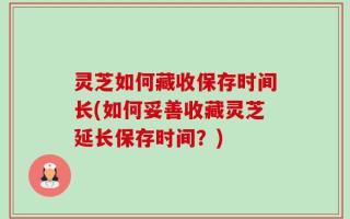 灵芝如何藏收保存时间长(如何妥善收藏灵芝延长保存时间？)
