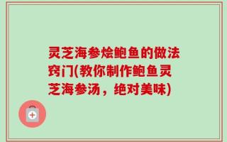 灵芝海参烩鲍鱼的做法窍门(教你制作鲍鱼灵芝海参汤，绝对美味)