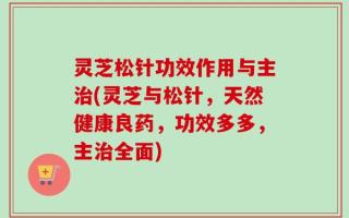 灵芝松针功效作用与主治(灵芝与松针，天然健康良药，功效多多，主治全面)