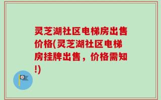 灵芝湖社区电梯房出售价格(灵芝湖社区电梯房挂牌出售，价格需知!)