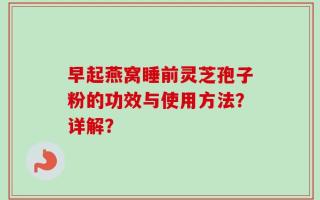 早起燕窝睡前灵芝孢子粉的功效与使用方法？详解？