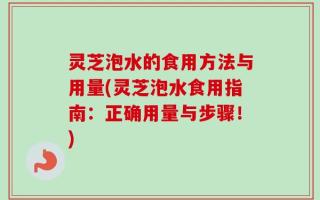 灵芝泡水的食用方法与用量(灵芝泡水食用指南：正确用量与步骤！)