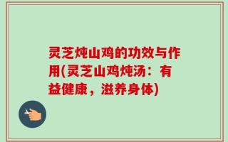 灵芝炖山鸡的功效与作用(灵芝山鸡炖汤：有益健康，滋养身体)