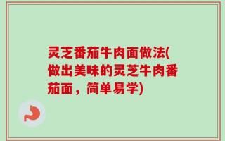 灵芝番茄牛肉面做法(做出美味的灵芝牛肉番茄面，简单易学)