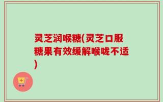 灵芝润喉糖(灵芝口服糖果有效缓解喉咙不适)