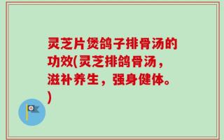 灵芝片煲鸽子排骨汤的功效(灵芝排鸽骨汤，滋补养生，强身健体。)