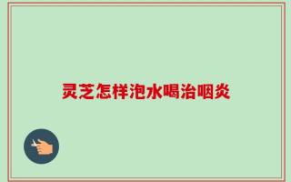 灵芝怎样泡水喝治咽炎