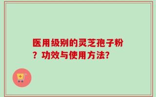 医用级别的灵芝孢子粉？功效与使用方法？