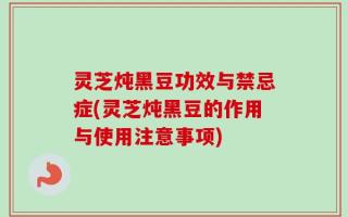 灵芝炖黑豆功效与禁忌症(灵芝炖黑豆的作用与使用注意事项)