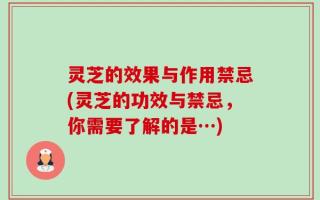 灵芝的效果与作用禁忌(灵芝的功效与禁忌，你需要了解的是…)