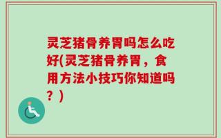 灵芝猪骨养胃吗怎么吃好(灵芝猪骨养胃，食用方法小技巧你知道吗？)