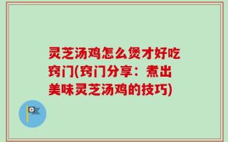 灵芝汤鸡怎么煲才好吃窍门(窍门分享：煮出美味灵芝汤鸡的技巧)