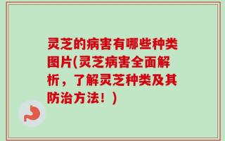 灵芝的病害有哪些种类图片(灵芝病害全面解析，了解灵芝种类及其防治方法！)
