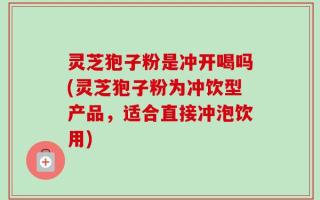 灵芝狍子粉是冲开喝吗(灵芝狍子粉为冲饮型产品，适合直接冲泡饮用)