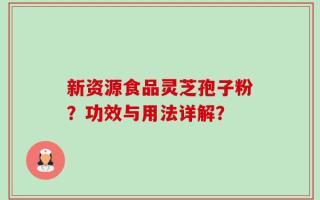 新资源食品灵芝孢子粉？功效与用法详解？