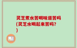 灵芝煮水苦喝味道苦吗(灵芝水喝起来苦吗？)