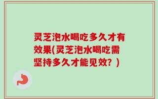 灵芝泡水喝吃多久才有效果(灵芝泡水喝吃需坚持多久才能见效？)