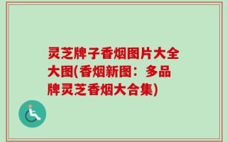 灵芝牌子香烟图片大全大图(香烟新图：多品牌灵芝香烟大合集)