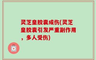 灵芝皇胶囊成伤(灵芝皇胶囊引发严重副作用，多人受伤)