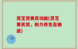 灵芝煲黄芪功能(灵芝黄芪煲，助力养生百病退)