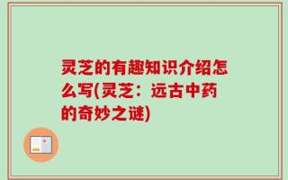 灵芝的有趣知识介绍怎么写(灵芝：远古中药的奇妙之谜)