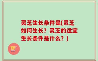 灵芝生长条件是(灵芝如何生长？灵芝的适宜生长条件是什么？)