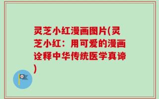 灵芝小红漫画图片(灵芝小红：用可爱的漫画诠释中华传统医学真谛)