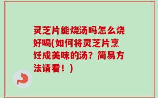 灵芝片能烧汤吗怎么烧好喝(如何将灵芝片烹饪成美味的汤？简易方法请看！)