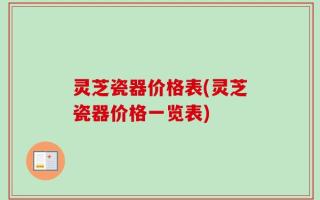 灵芝瓷器价格表(灵芝瓷器价格一览表)