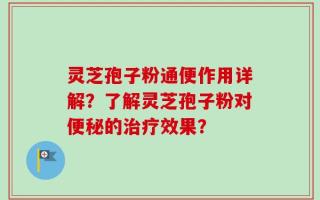 灵芝孢子粉通便作用详解？了解灵芝孢子粉对便秘的治疗效果？