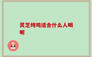 灵芝炖鸡适合什么人喝呢