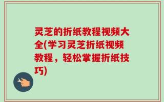 灵芝的折纸教程视频大全(学习灵芝折纸视频教程，轻松掌握折纸技巧)