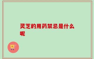 灵芝的用药禁忌是什么呢