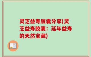 灵芝益寿胶囊分享(灵芝益寿胶囊：延年益寿的天然宝藏)