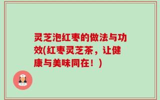 灵芝泡红枣的做法与功效(红枣灵芝茶，让健康与美味同在！)