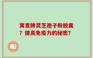寓意牌灵芝孢子粉胶囊？提高免疫力的秘密？