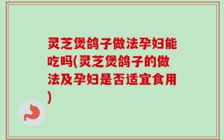 灵芝煲鸽子做法孕妇能吃吗(灵芝煲鸽子的做法及孕妇是否适宜食用)