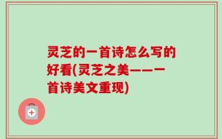 灵芝的一首诗怎么写的好看(灵芝之美——一首诗美文重现)