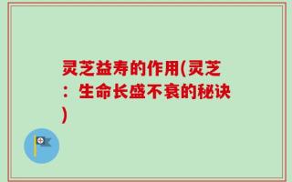 灵芝益寿的作用(灵芝：生命长盛不衰的秘诀)