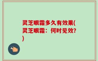 灵芝眼霜多久有效果(灵芝眼霜：何时见效？)