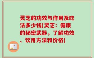 灵芝的功效与作用及吃法多少钱(灵芝：健康的秘密武器，了解功效、饮用方法和价格)