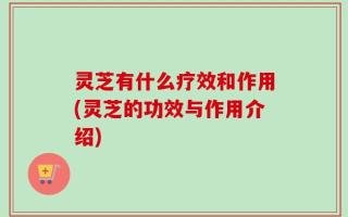 灵芝有什么疗效和作用(灵芝的功效与作用介绍)