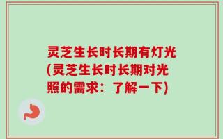 灵芝生长时长期有灯光(灵芝生长时长期对光照的需求：了解一下)