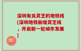 深圳有关灵芝的地铁线(深圳地铁新增灵芝线，开启新一轮城市发展)