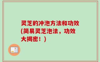 灵芝的冲泡方法和功效(简易灵芝泡法，功效大揭密！)