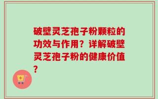 破壁灵芝孢子粉颗粒的功效与作用？详解破壁灵芝孢子粉的健康价值？