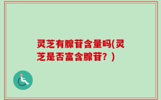 灵芝有腺苷含量吗(灵芝是否富含腺苷？)